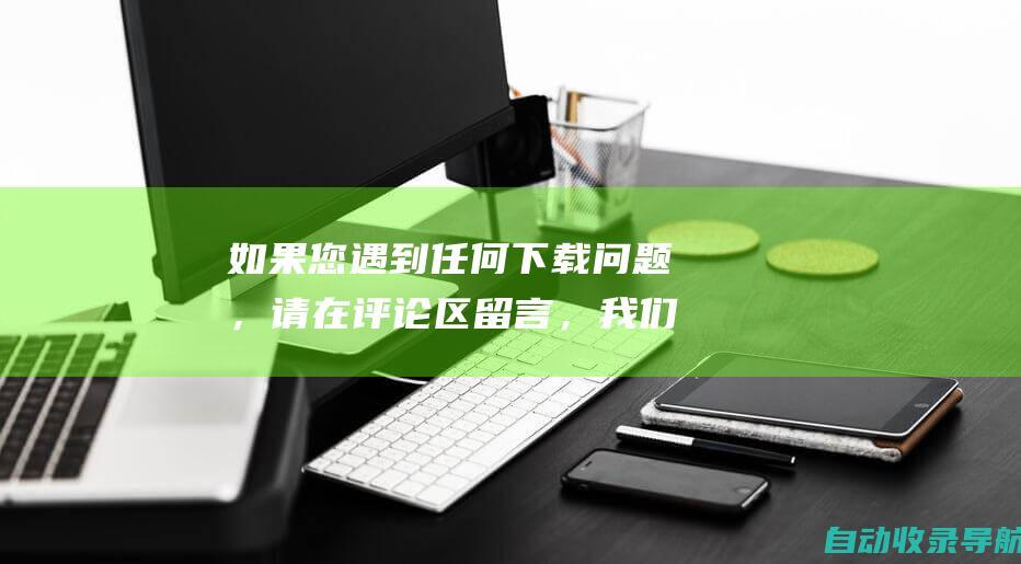 如果您遇到任何下载问题，请在评论区留言，我们会及时为您解决。