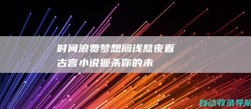 时间浪费、梦想搁浅：熬夜看古言小说扼杀你的未来