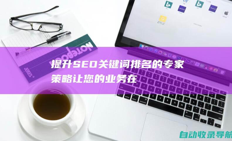 提升SEO关键词排名的专家策略：让您的业务在网上发光