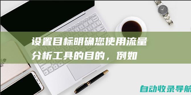 设置目标：明确您使用流量分析工具的目的，例如提高网站流量、增加转换或改善用户体验。