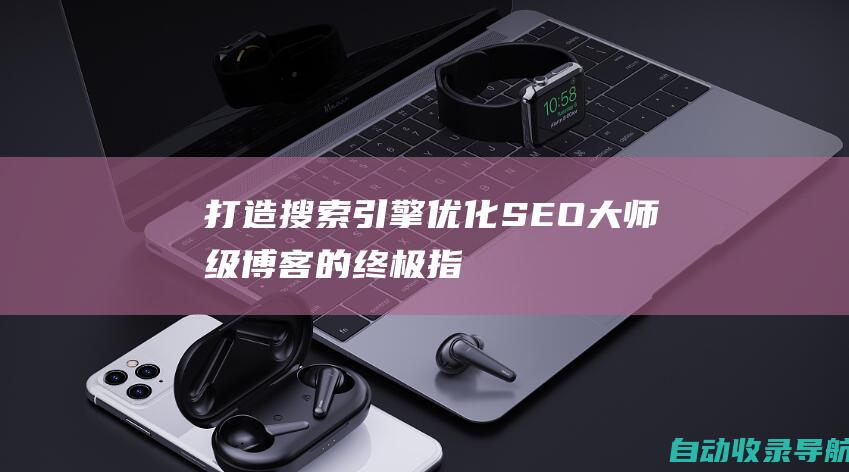 打造搜索引擎优化(SEO)大师级博客的终极指南