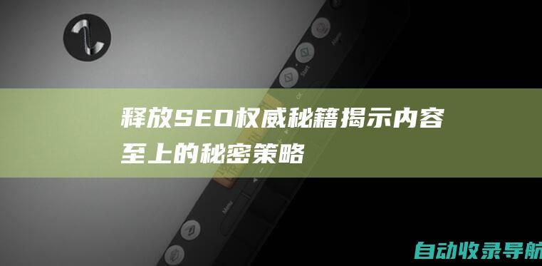 释放SEO权威秘籍：揭示内容至上的秘密策略