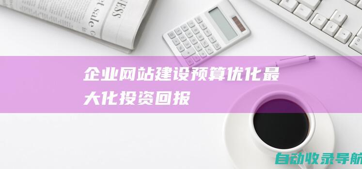 企业网站建设预算优化：最大化投资回报