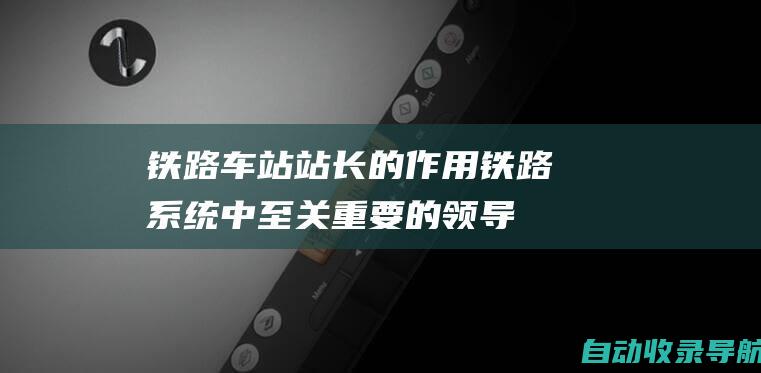 铁路车站站长的作用：铁路系统中至关重要的领导角色