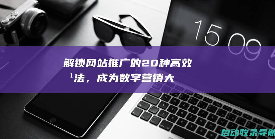 解锁网站推广的20种高效方法，成为数字营销大师