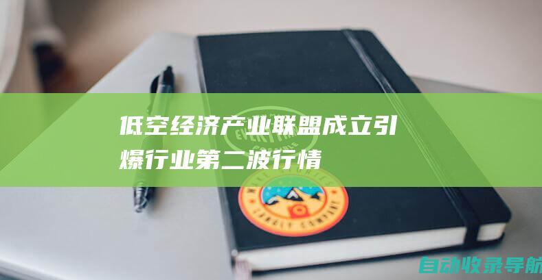 低空经济产业联盟成立引爆行业第二波行情