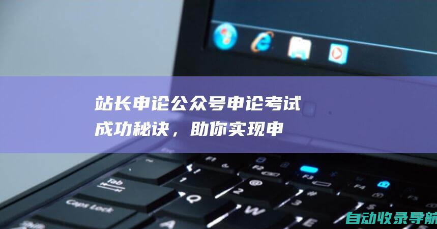 站长申论公众号：申论考试成功秘诀，助你实现申论梦想