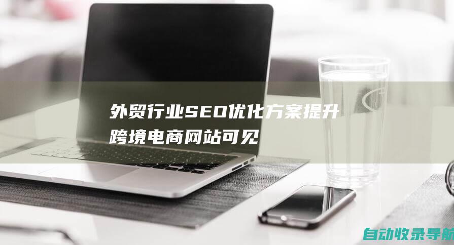 外贸行业SEO优化方案：提升跨境电商网站可见性和转化率