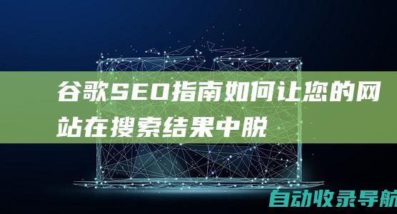 谷歌SEO指南：如何让您的网站在搜索结果中脱颖而出