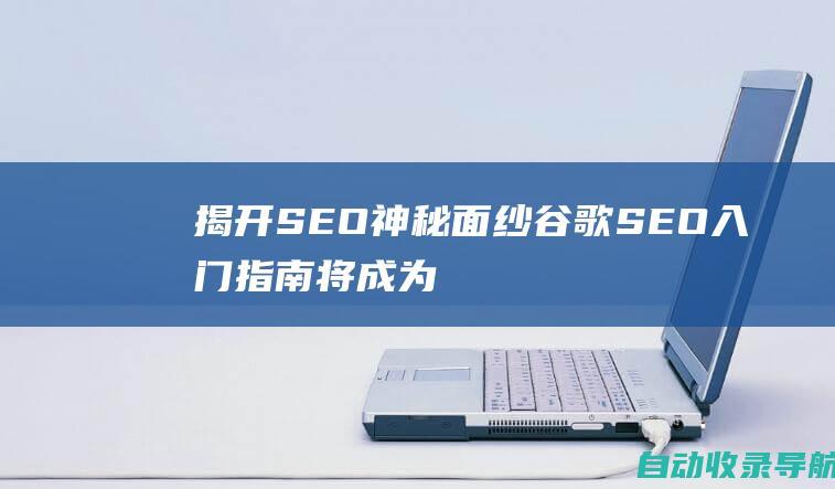 揭开SEO神秘面纱：谷歌SEO入门指南将成为你的指南