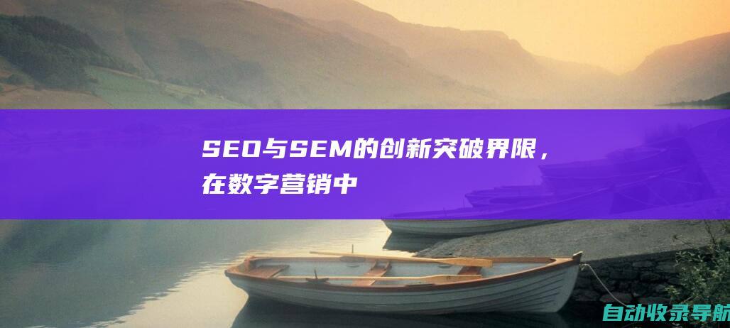 SEO与SEM的创新：突破界限，在数字营销中寻求优势