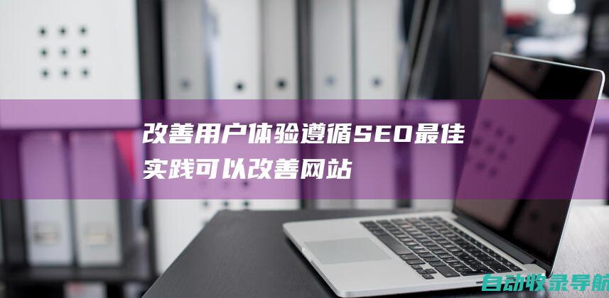 改善用户体验：遵循SEO最佳实践可以改善网站的可用性和导航能力，从而提升用户体验。