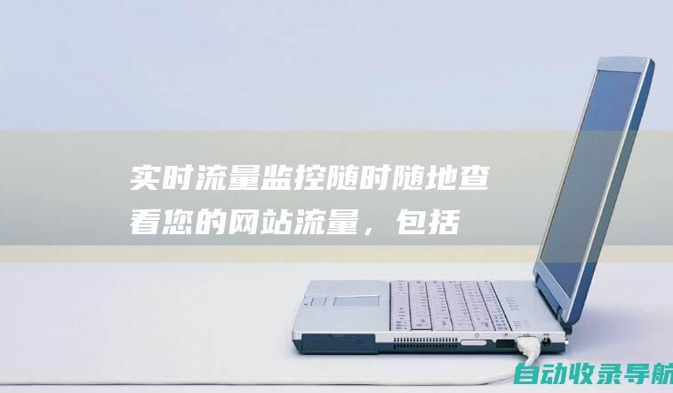 实时流量监控：随时随地查看您的网站流量，包括页面浏览量、访客数、来源等。