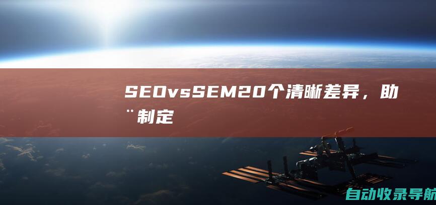 SEOvs.SEM：20个清晰差异，助您制定有效的营销策略