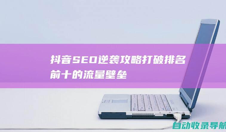 抖音SEO逆袭攻略：打破排名前十的流量壁垒