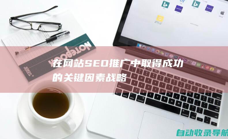 在网站SEO推广中取得成功的关键因素：战略、执行和合作伙伴关系