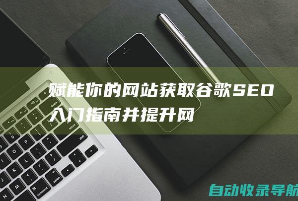 赋能你的网站：获取谷歌SEO入门指南并提升网站排名