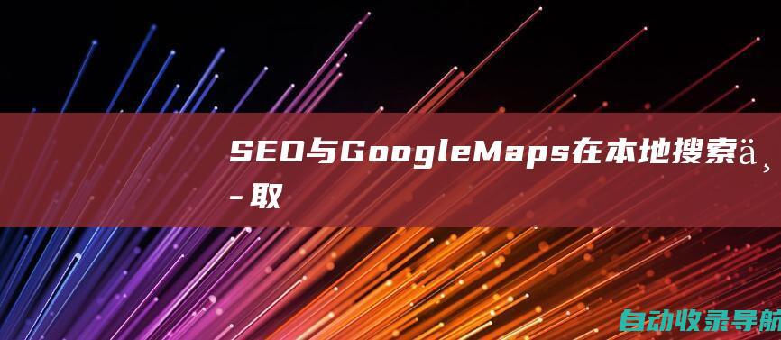 SEO与GoogleMaps：在本地搜索中取得成功的策略