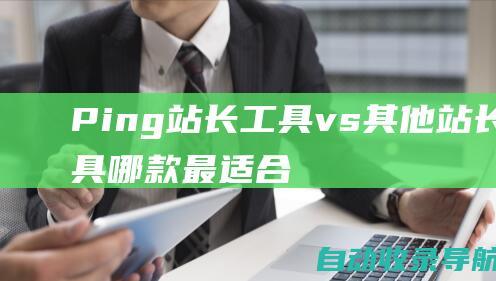 Ping站长工具vs其他站长工具：哪款最适合您的网站？