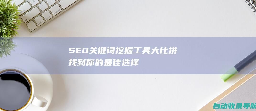 SEO关键词挖掘工具大比拼：找到你的最佳选择