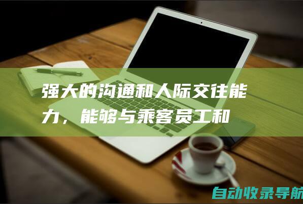 强大的沟通和人际交往能力，能够与乘客、员工和外部利益相关者有效互动。