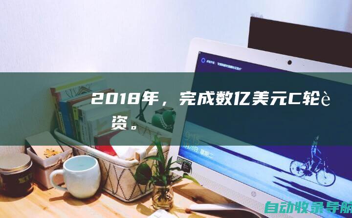 2018年，完成数亿美元C轮融资。