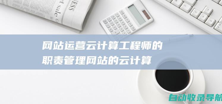 网站运营云计算工程师的职责：管理网站的云计算基础设施