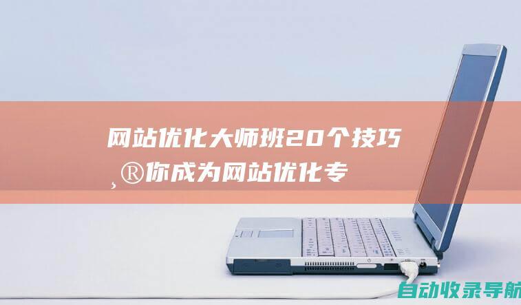 网站优化大师班：20个技巧帮你成为网站优化专家