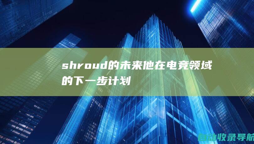 shroud的未来：他在电竞领域的下一步计划