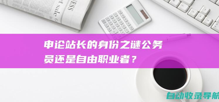 申论站长的身份之谜：公务员还是自由职业者？