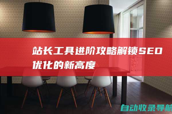 站长工具进阶攻略：解锁SEO优化的新高度