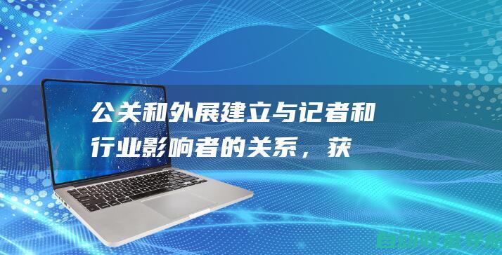 公关和外展：建立与记者和行业影响者的关系，获得高质量的报道和外链