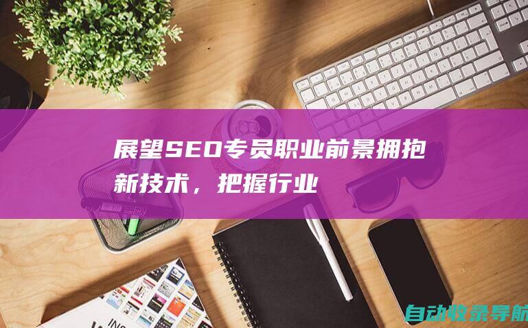 展望SEO专员职业前景：拥抱新技术，把握行业机遇