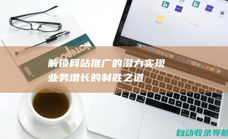 解锁网站推广的潜力：实现业务增长的制胜之道