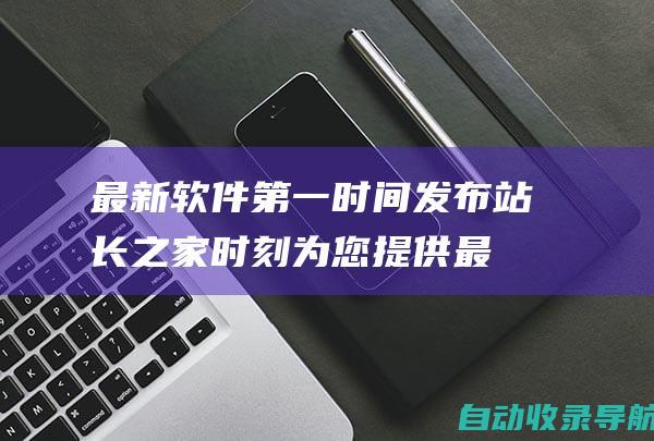 最新软件第一时间发布：站长之家时刻为您提供最前沿下载体验