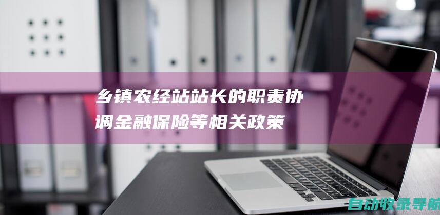 乡镇农经站站长的职责：协调金融保险等相关政策在农业农村领域的实施