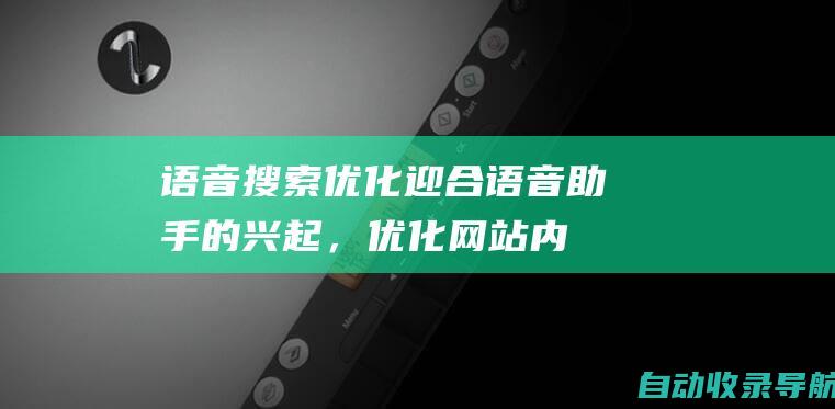 语音搜索优化：迎合语音助手的兴起，优化网站内容，获取语音搜索流量