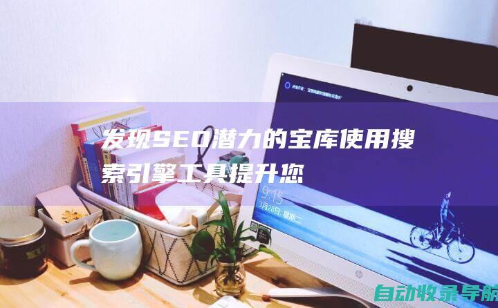 发现SEO潜力的宝库：使用搜索引擎工具提升您的网站