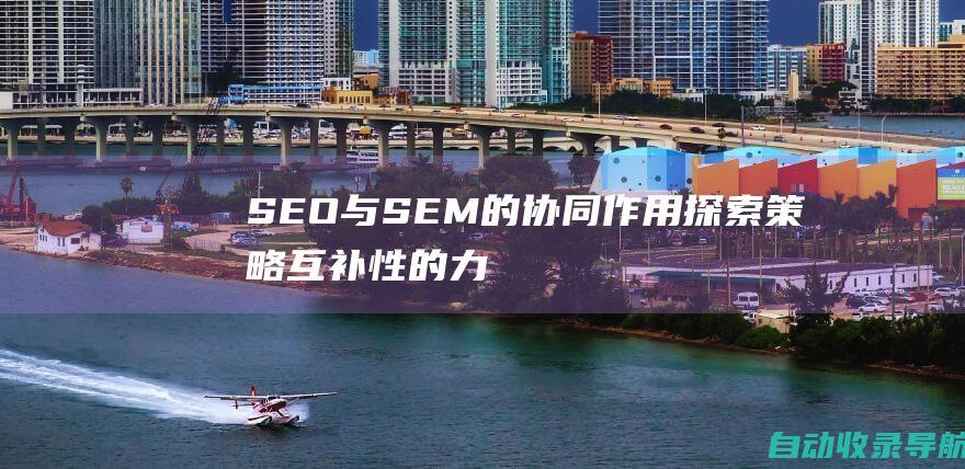 SEO与SEM的协同作用：探索策略互补性的力量