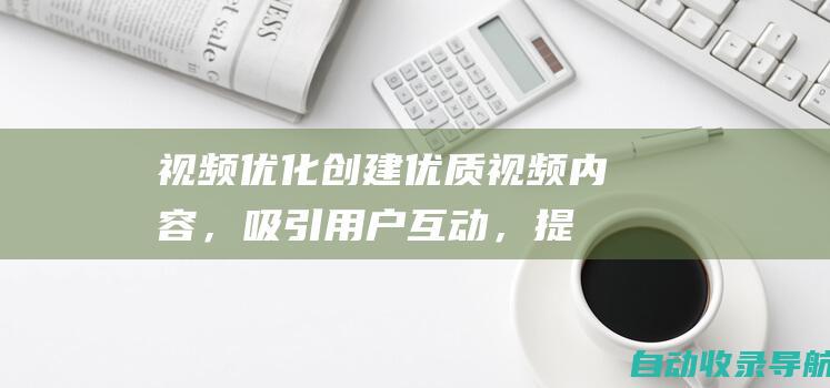 视频优化：创建优质视频内容，吸引用户互动，提升品牌知名度