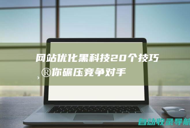 网站优化黑科技！20个技巧帮你碾压竞争对手