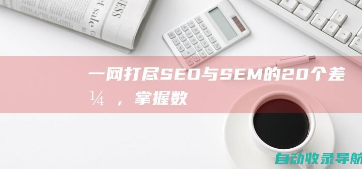 一网打尽：SEO与SEM的20个差异，掌握数字营销秘诀