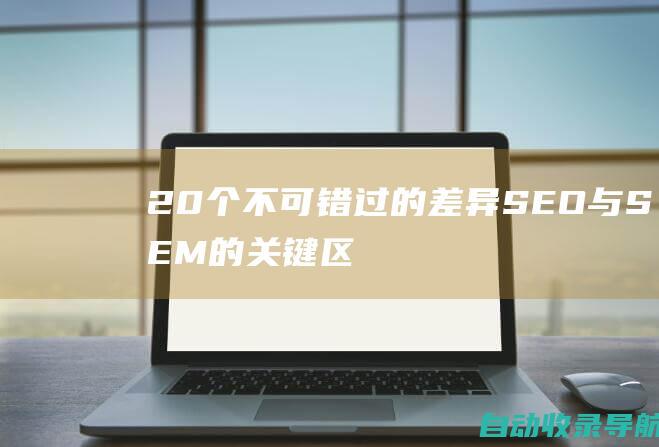 20个不可错过的差异：SEO与SEM的关键区别，打造成功的网络营销策略