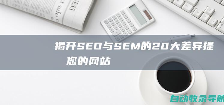 揭开SEO与SEM的20大差异：提升您的网站流量和参与度