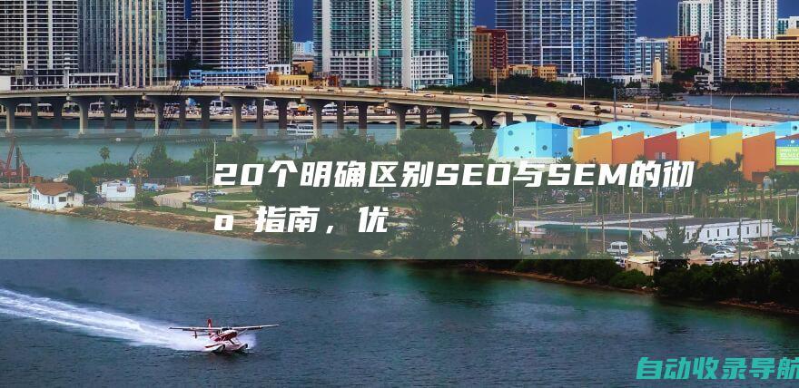 20个明确区别：SEO与SEM的彻底指南，优化您的数字足迹