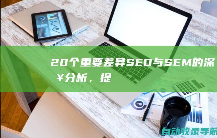 20个重要差异：SEO与SEM的深入分析，提升您的在线影响力