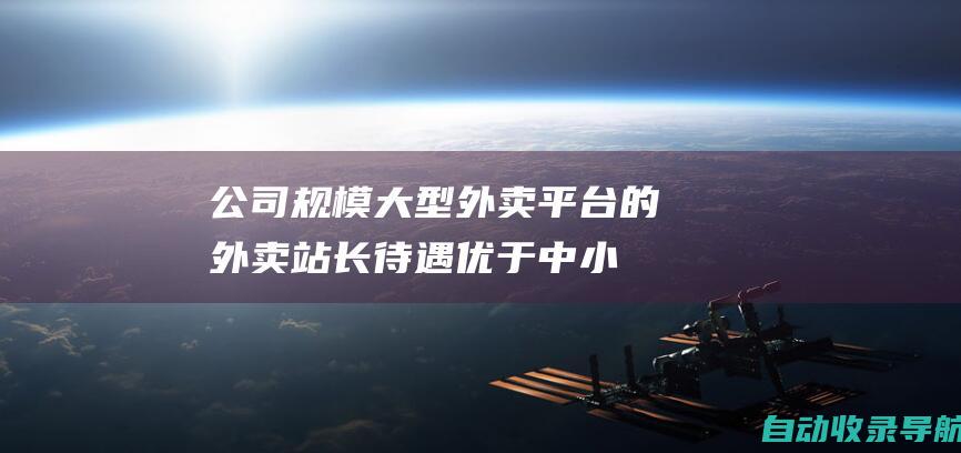 公司规模：大型外卖平台的外卖站长待遇优于中小型平台。