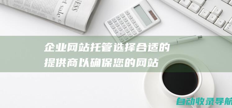 企业网站托管：选择合适的提供商以确保您的网站可靠且安全