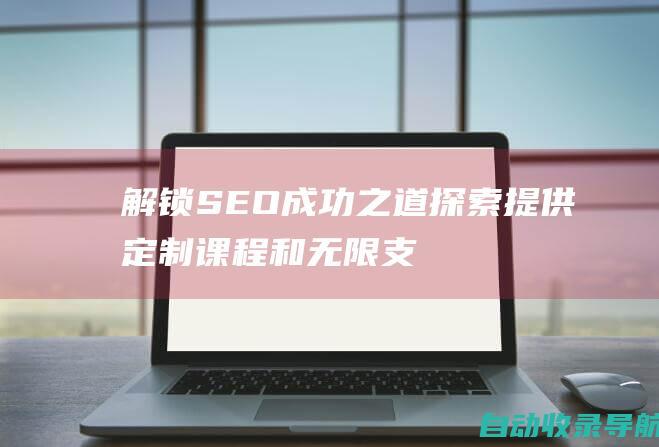 解锁SEO成功之道：探索提供定制课程和无限支持的培训供应商