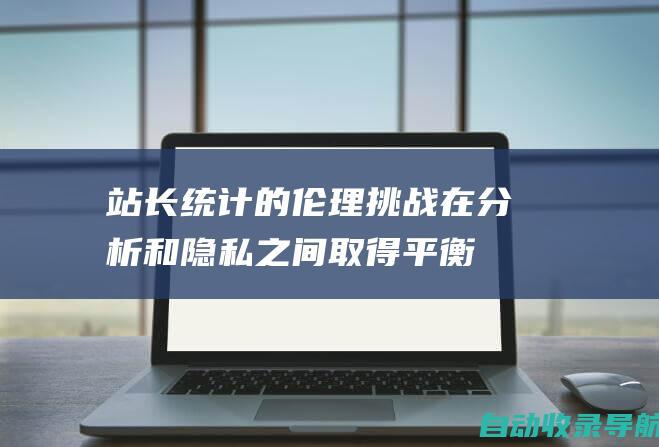 站长统计的伦理挑战：在分析和隐私之间取得平衡